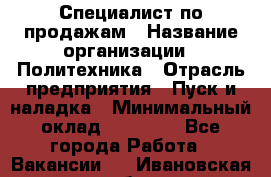 Специалист по продажам › Название организации ­ Политехника › Отрасль предприятия ­ Пуск и наладка › Минимальный оклад ­ 25 000 - Все города Работа » Вакансии   . Ивановская обл.